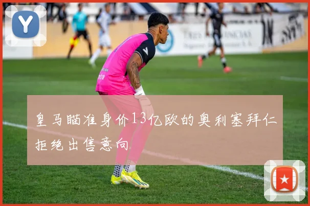 皇马瞄准身价13亿欧的奥利塞拜仁拒绝出售意向