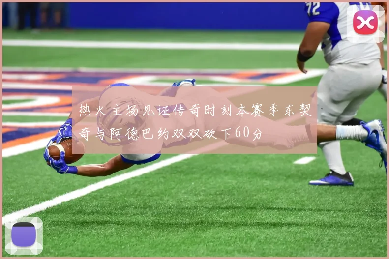 热火主场见证传奇时刻本赛季东契奇与阿德巴约双双砍下60分
