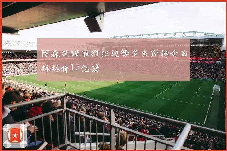阿森纳瞄准维拉边锋罗杰斯转会目标标价13亿镑