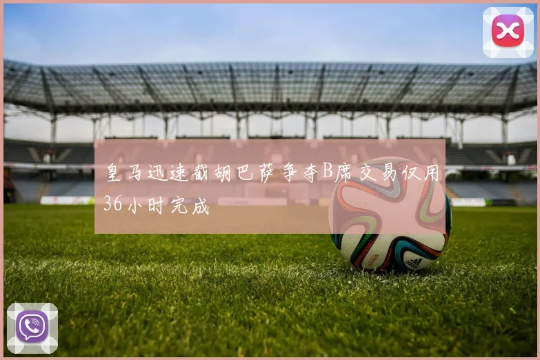皇马迅速截胡巴萨争夺B席交易仅用36小时完成