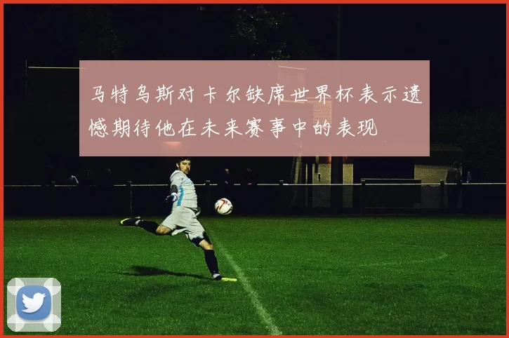 马特乌斯对卡尔缺席世界杯表示遗憾期待他在未来赛事中的表现