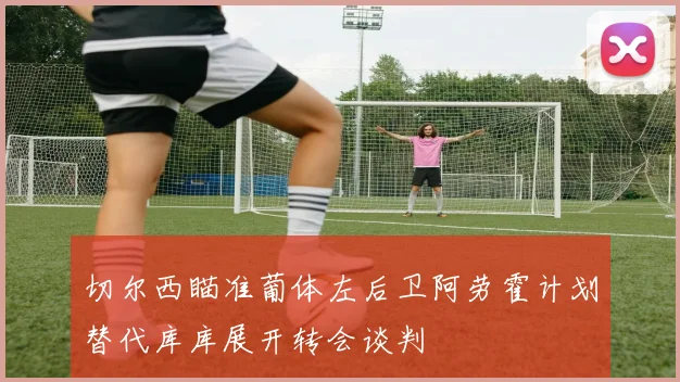 切尔西瞄准葡体左后卫阿劳霍计划替代库库展开转会谈判