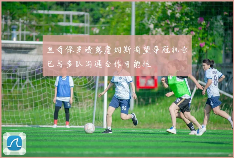 里奇保罗透露詹姆斯渴望争冠机会已与多队沟通合作可能性