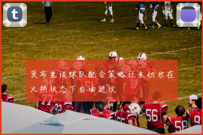 莫布里谈球队配合策略让米切尔在火热状态下自由进攻