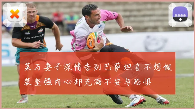 莱万妻子深情告别巴萨坦言不想假装坚强内心却充满不安与恐惧