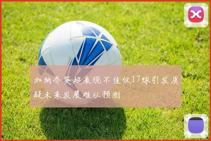 加纳乔英超表现不佳仅17球引发质疑未来发展难以预测