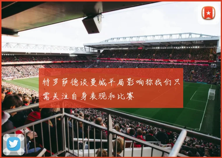 特罗萨德谈曼城平局影响称我们只需关注自身表现和比赛