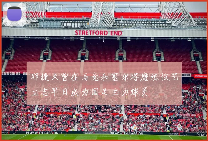 邓捷夫曾在马竞和塞尔塔磨练技艺立志早日成为国足主力球员