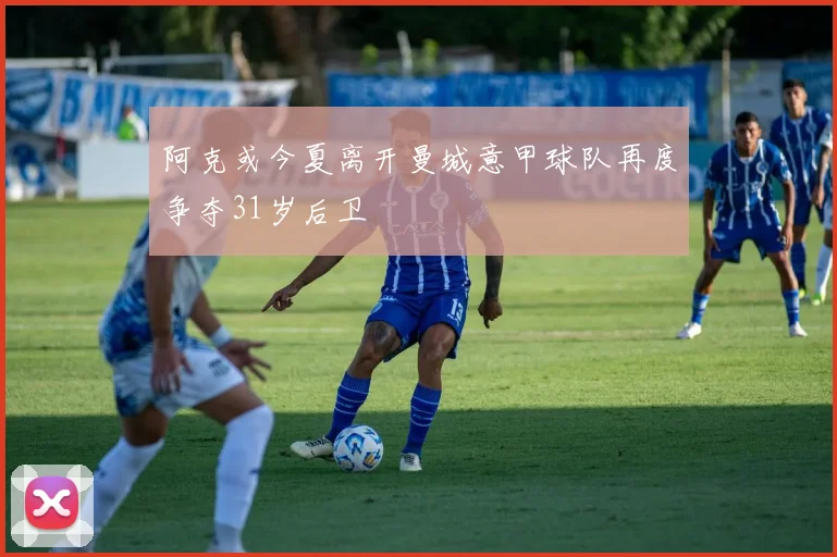 阿克或今夏离开曼城意甲球队再度争夺31岁后卫