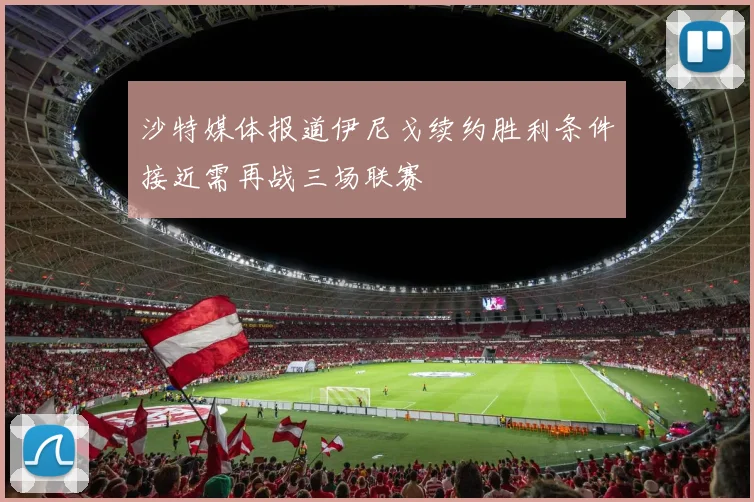 沙特媒体报道伊尼戈续约胜利条件接近需再战三场联赛