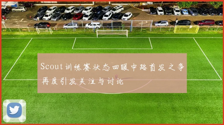 Scout训练赛状态回暖中路首发之争再度引发关注与讨论