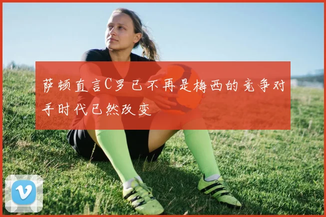 萨顿直言C罗已不再是梅西的竞争对手时代已然改变