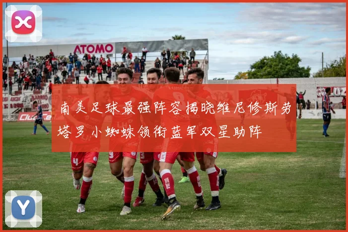 南美足球最强阵容揭晓维尼修斯劳塔罗小蜘蛛领衔蓝军双星助阵