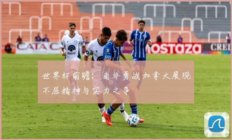 世界杯前瞻：南非勇战加拿大展现不屈精神与实力之争