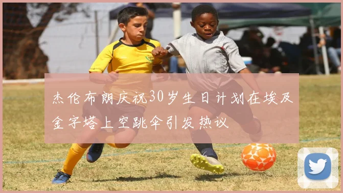 杰伦布朗庆祝30岁生日计划在埃及金字塔上空跳伞引发热议