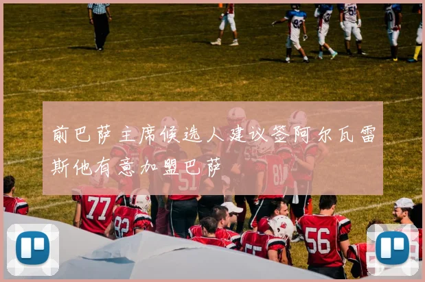 前巴萨主席候选人建议签阿尔瓦雷斯他有意加盟巴萨