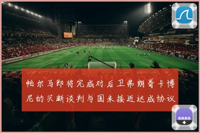 帕尔马即将完成对后卫弗朗哥卡博尼的买断谈判与国米接近达成协议