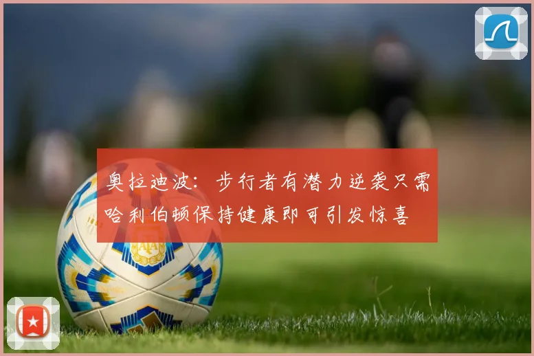 奥拉迪波：步行者有潜力逆袭只需哈利伯顿保持健康即可引发惊喜