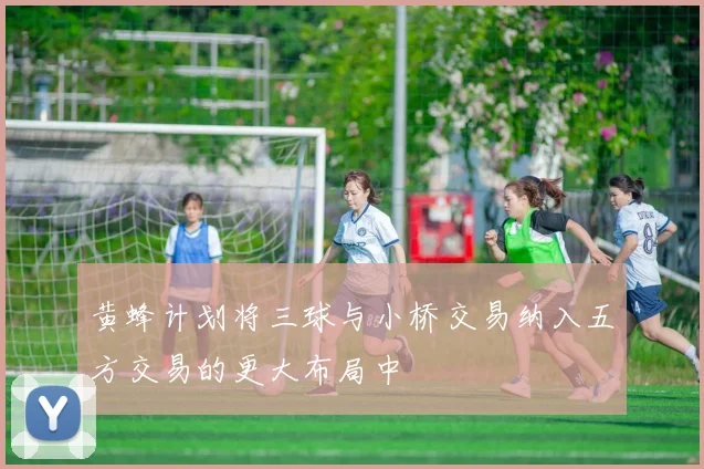 黄蜂计划将三球与小桥交易纳入五方交易的更大布局中