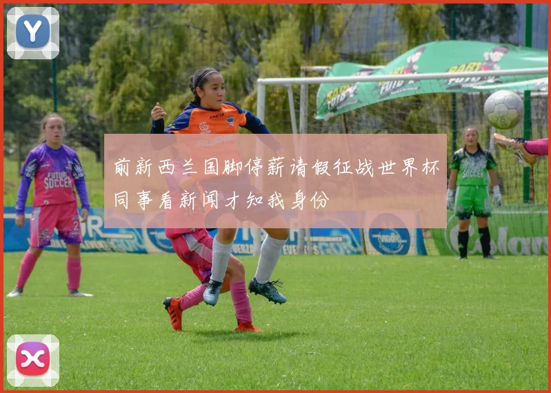 前新西兰国脚停薪请假征战世界杯同事看新闻才知我身份