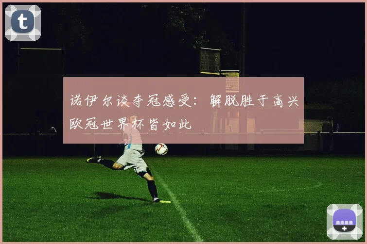 诺伊尔谈夺冠感受：解脱胜于高兴欧冠世界杯皆如此