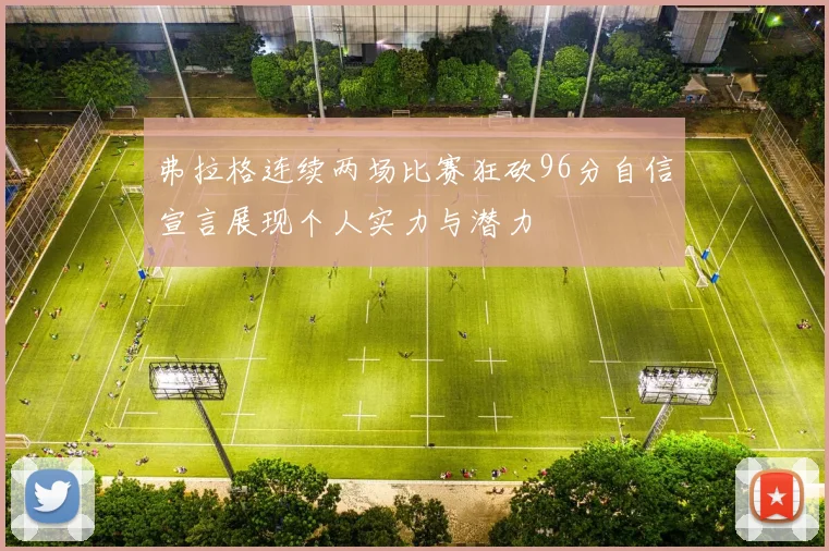 弗拉格连续两场比赛狂砍96分自信宣言展现个人实力与潜力