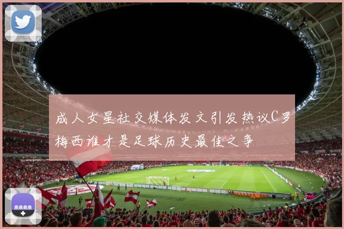 成人女星社交媒体发文引发热议C罗梅西谁才是足球历史最佳之争