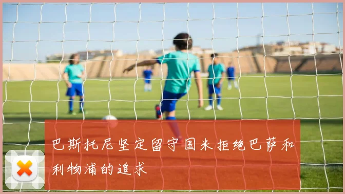 巴斯托尼坚定留守国米拒绝巴萨和利物浦的追求