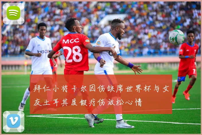 拜仁小将卡尔因伤缺席世界杯与女友土耳其度假疗伤放松心情