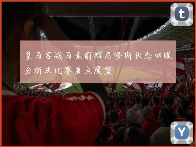 皇马客战马竞前维尼修斯状态回暖分析及比赛看点展望
