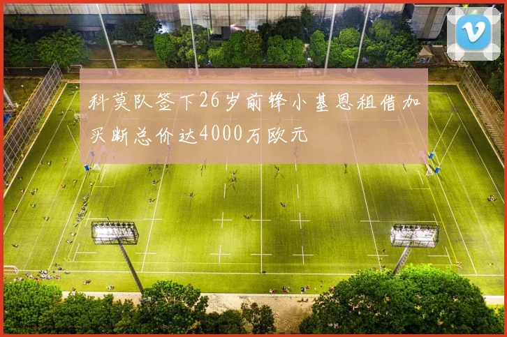 科莫队签下26岁前锋小基恩租借加买断总价达4000万欧元