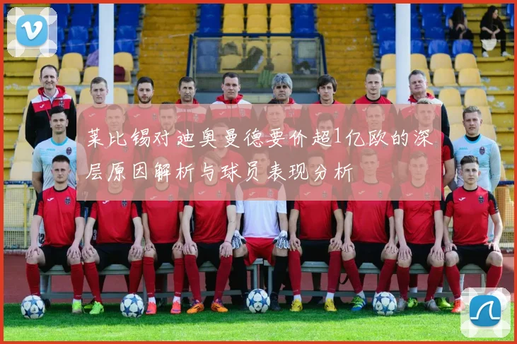 莱比锡对迪奥曼德要价超1亿欧的深层原因解析与球员表现分析