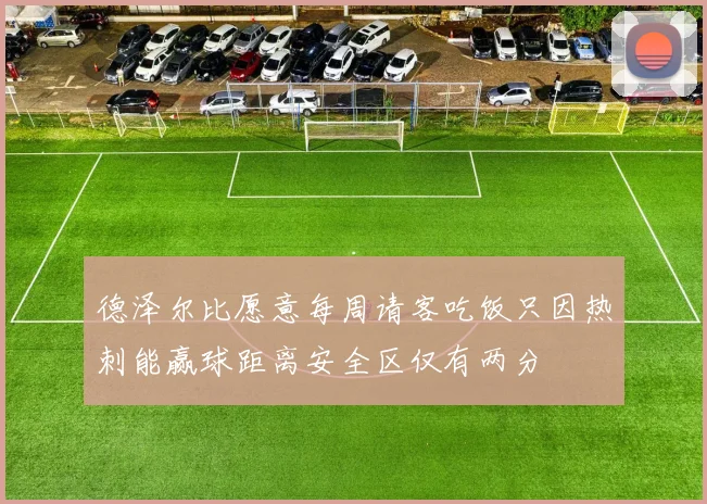德泽尔比愿意每周请客吃饭只因热刺能赢球距离安全区仅有两分