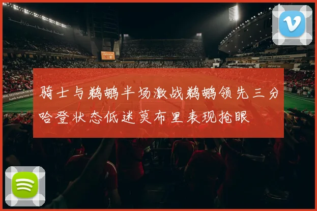 骑士与鹈鹕半场激战鹈鹕领先三分哈登状态低迷莫布里表现抢眼
