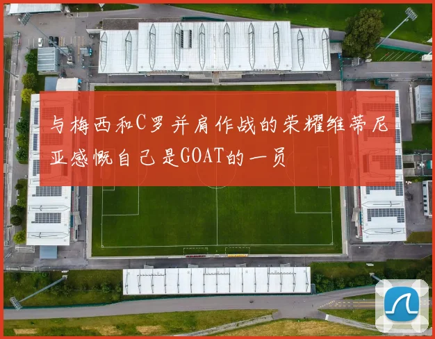 与梅西和C罗并肩作战的荣耀维蒂尼亚感慨自己是GOAT的一员